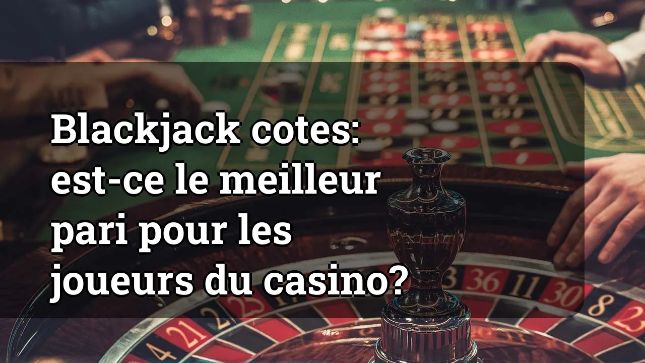 Blackjack cotes: est-ce le meilleur pari pour les joueurs du casino?