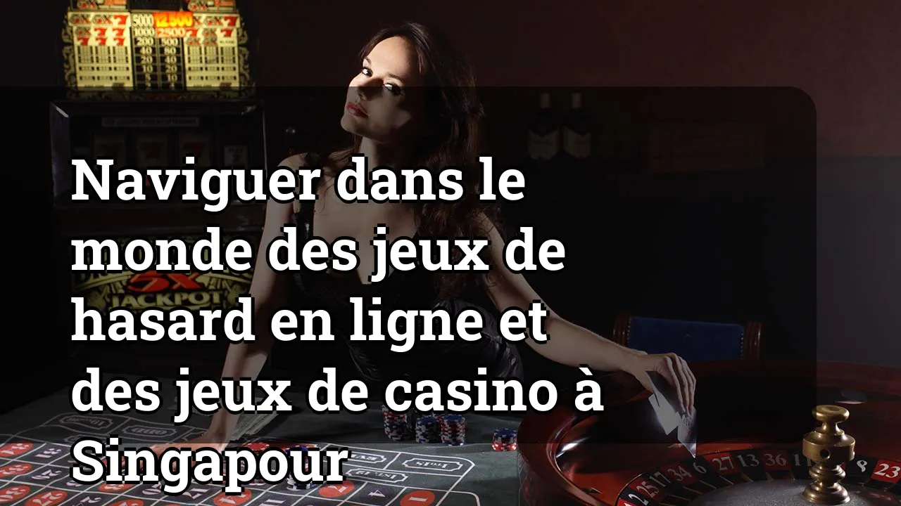 Naviguer dans le monde des jeux de hasard en ligne et des jeux de casino à Singapour