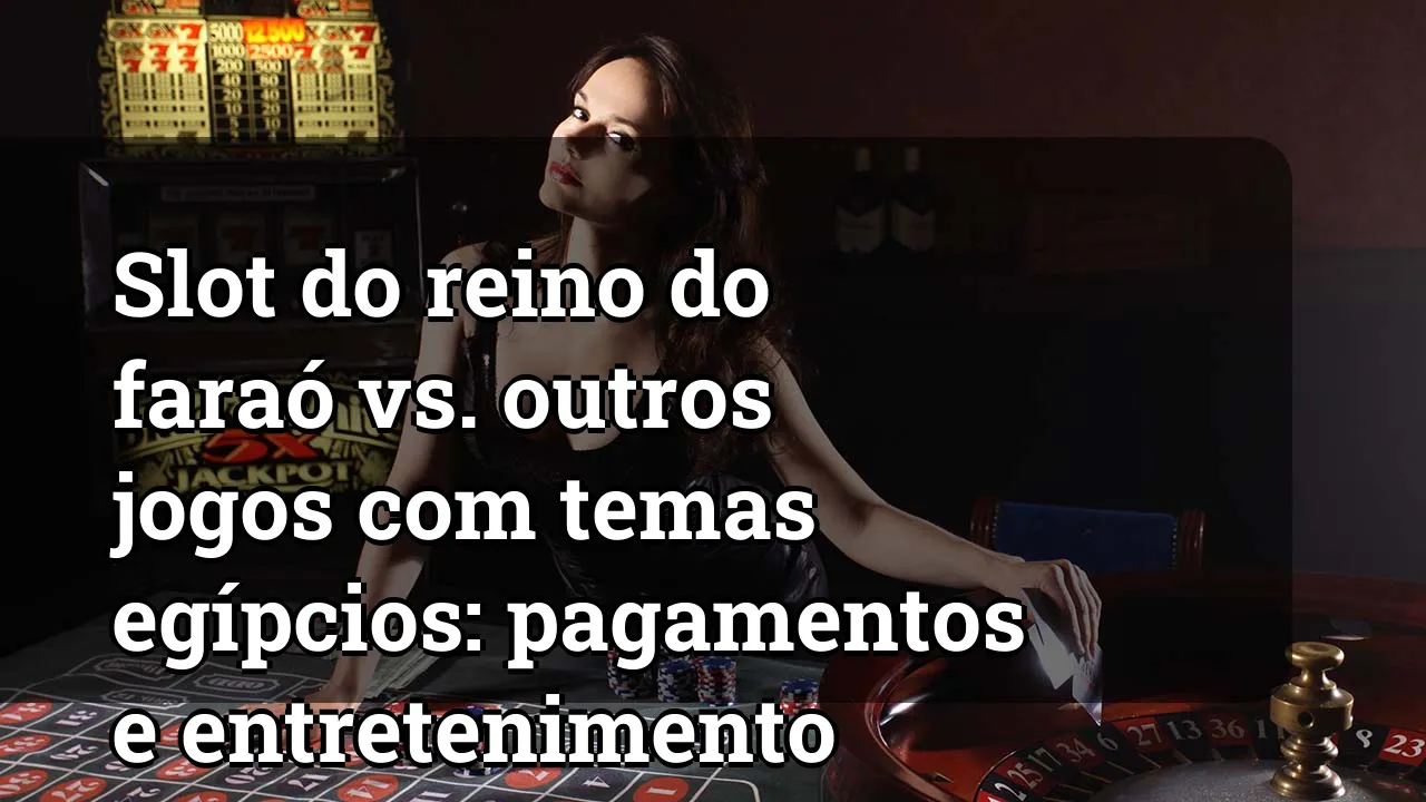 Slot do reino do faraó vs. outros jogos com temas egípcios: pagamentos e entretenimento