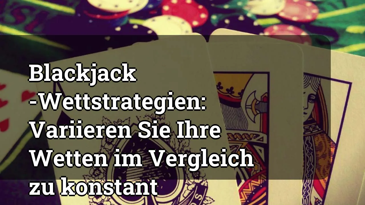 Blackjack -Wettstrategien: Variieren Sie Ihre Wetten im Vergleich zu konstant