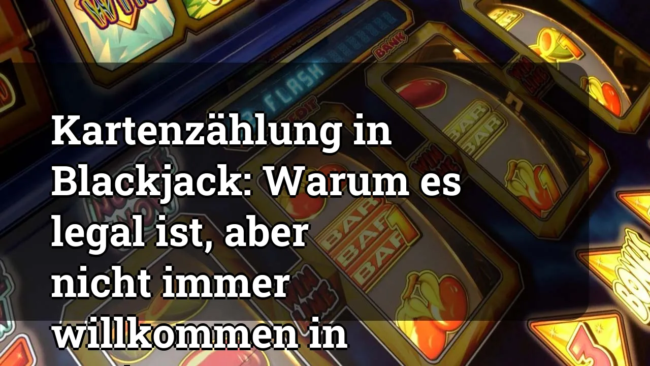 Kartenzählung in Blackjack: Warum es legal ist, aber nicht immer willkommen in Casinos