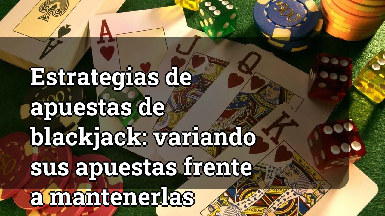 Estrategias de apuestas de blackjack: variando sus apuestas frente a mantenerlas constantes