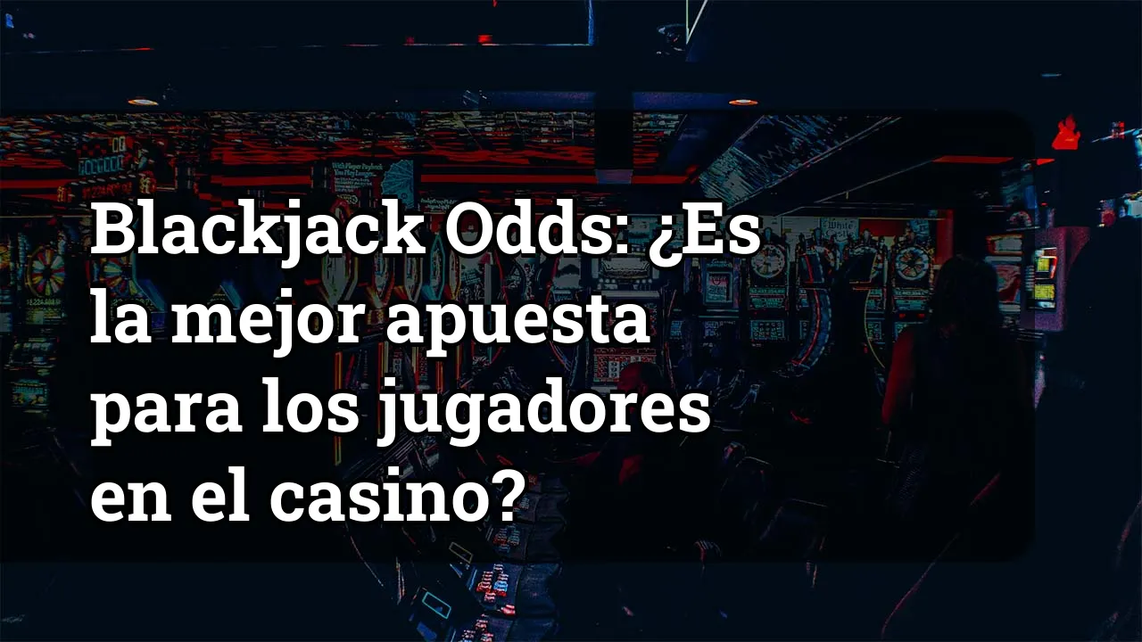 Blackjack Odds: ¿Es la mejor apuesta para los jugadores en el casino?