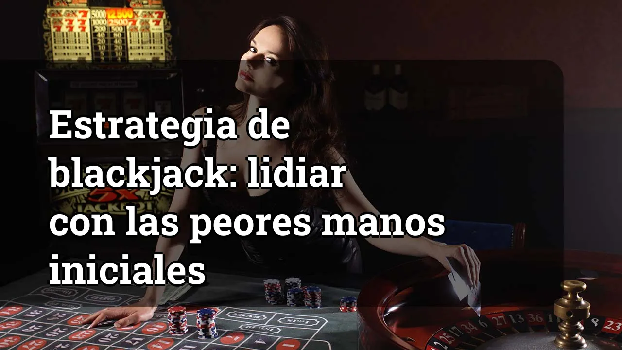 Estrategia de blackjack: lidiar con las peores manos iniciales