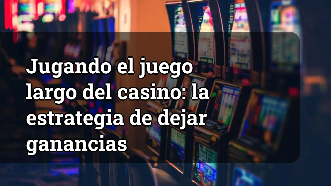 Jugando el juego largo del casino: la estrategia de dejar ganancias