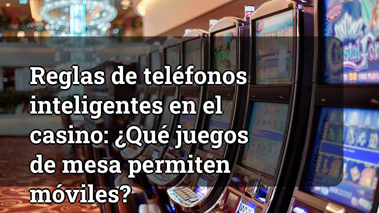 Reglas de teléfonos inteligentes en el casino: ¿Qué juegos de mesa permiten móviles?