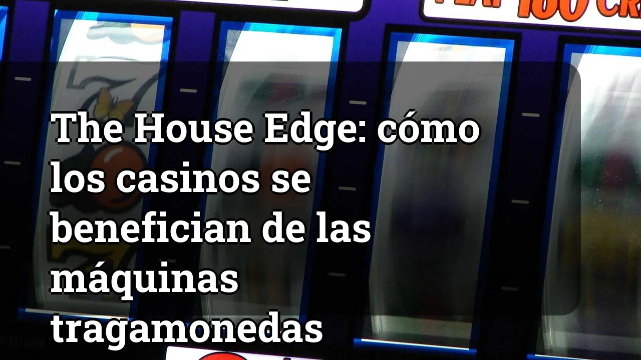 The House Edge: cómo los casinos se benefician de las máquinas tragamonedas