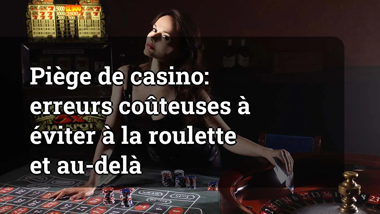 Piège de casino: erreurs coûteuses à éviter à la roulette et au-delà