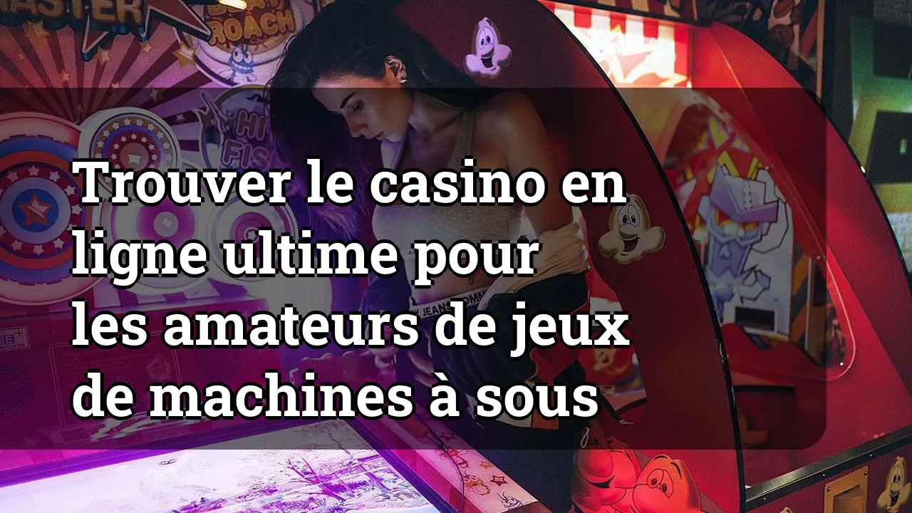 Trouver le casino en ligne ultime pour les amateurs de jeux de machines à sous