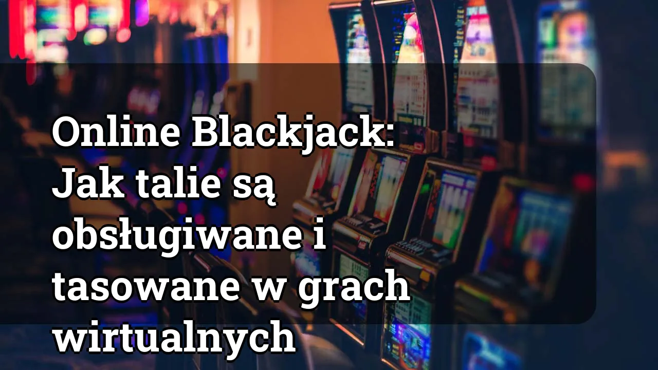 Online Blackjack: Jak talie są obsługiwane i tasowane w grach wirtualnych