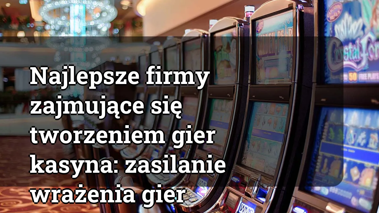 Najlepsze firmy zajmujące się tworzeniem gier kasyna: zasilanie wrażenia gier