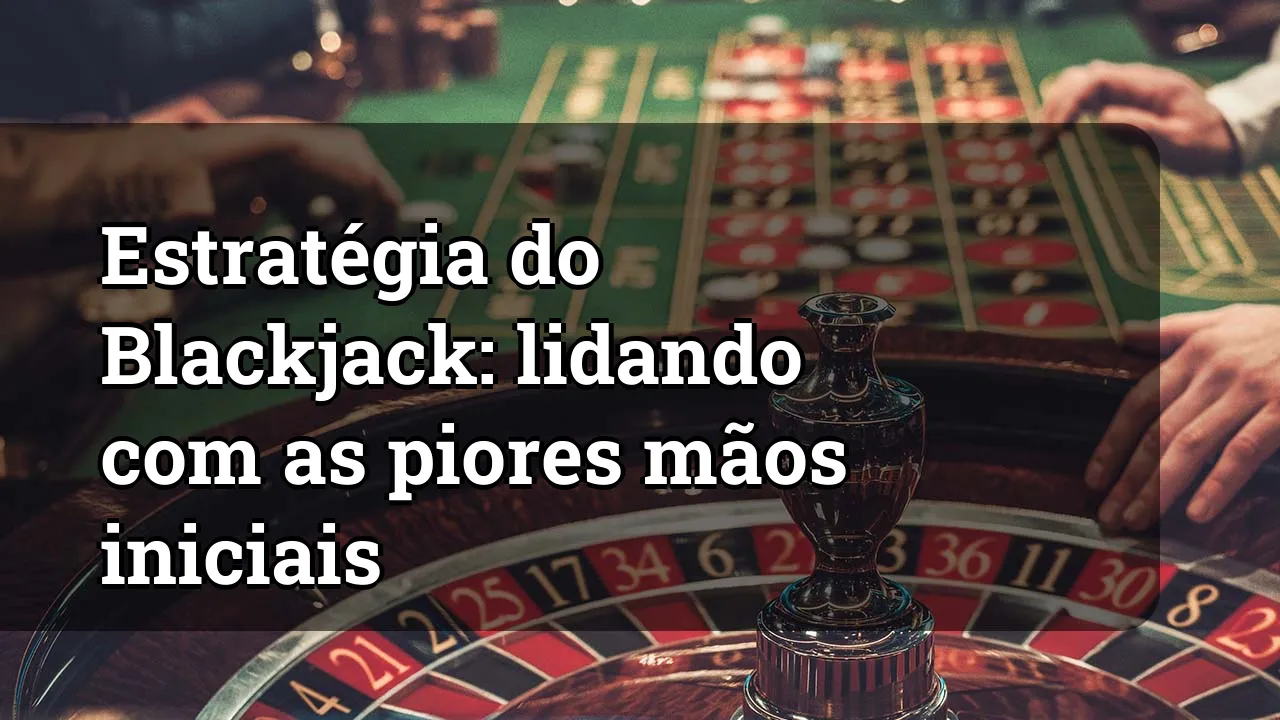Estratégia do Blackjack: lidando com as piores mãos iniciais