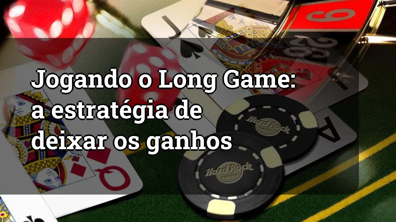 Jogando o Long Game: a estratégia de deixar os ganhos