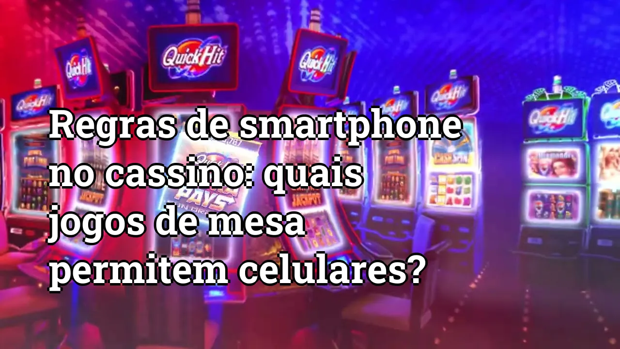 Regras de smartphone no cassino: quais jogos de mesa permitem celulares?