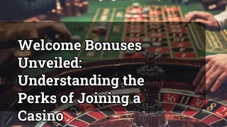 Welcome Bonuses Unveiled: Understanding the Perks of Joining a Casino